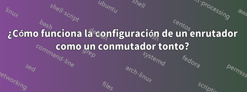 ¿Cómo funciona la configuración de un enrutador como un conmutador tonto?