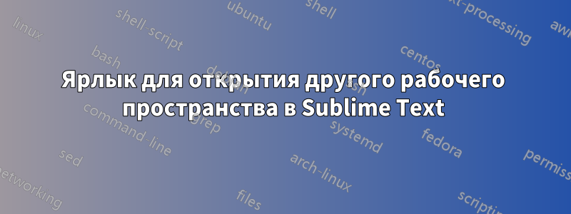 Ярлык для открытия другого рабочего пространства в Sublime Text