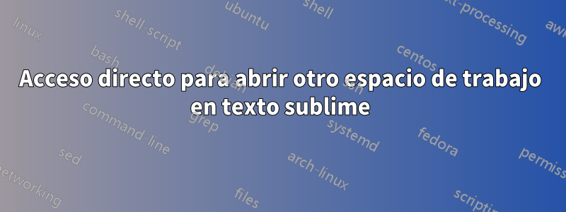 Acceso directo para abrir otro espacio de trabajo en texto sublime