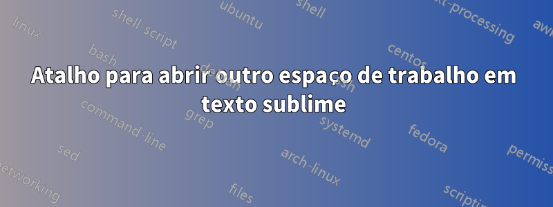 Atalho para abrir outro espaço de trabalho em texto sublime