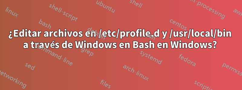 ¿Editar archivos en /etc/profile.d y /usr/local/bin a través de Windows en Bash en Windows?