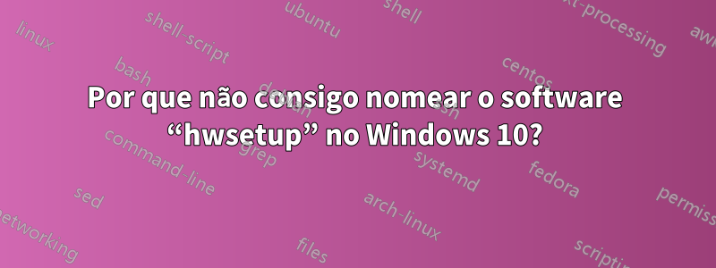 Por que não consigo nomear o software “hwsetup” no Windows 10?