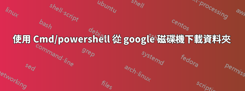 使用 Cmd/powershell 從 google 磁碟機下載資料夾