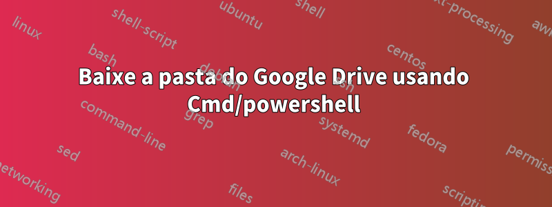 Baixe a pasta do Google Drive usando Cmd/powershell