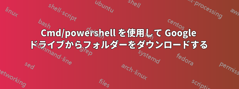 Cmd/powershell を使用して Google ドライブからフォルダーをダウンロードする