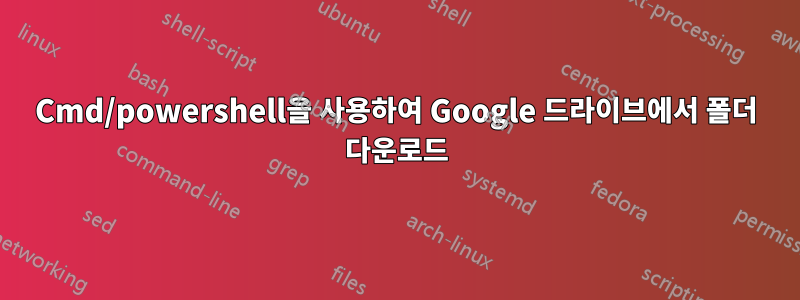 Cmd/powershell을 사용하여 Google 드라이브에서 폴더 다운로드