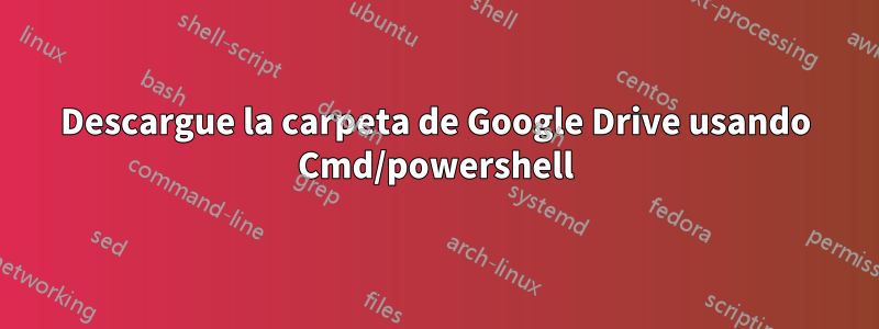 Descargue la carpeta de Google Drive usando Cmd/powershell