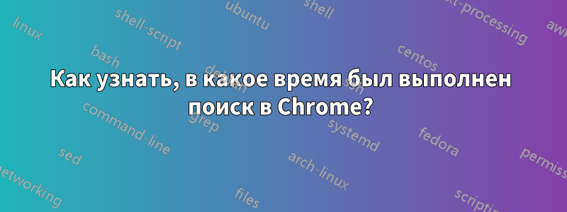 Как узнать, в какое время был выполнен поиск в Chrome?