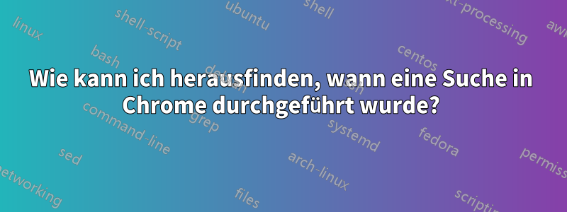 Wie kann ich herausfinden, wann eine Suche in Chrome durchgeführt wurde?