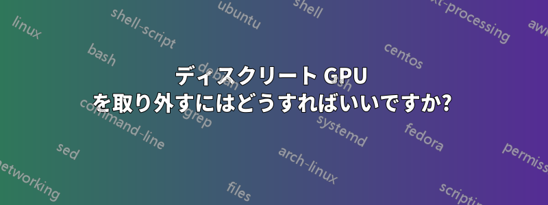 ディスクリート GPU を取り外すにはどうすればいいですか?