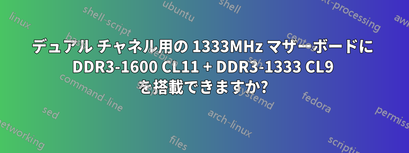 デュアル チャネル用の 1333MHz マザーボードに DDR3-1600 CL11 + DDR3-1333 CL9 を搭載できますか?