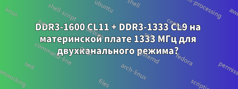 DDR3-1600 CL11 + DDR3-1333 CL9 на материнской плате 1333 МГц для двухканального режима?