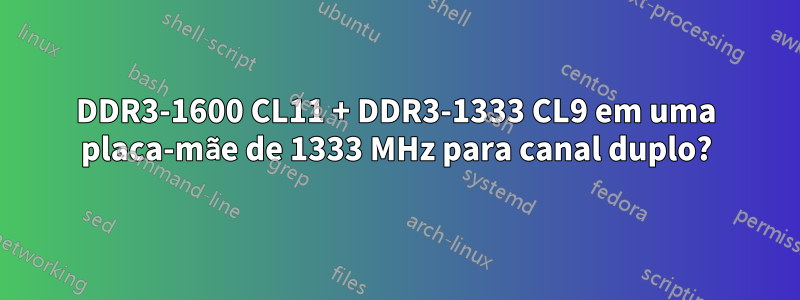 DDR3-1600 CL11 + DDR3-1333 CL9 em uma placa-mãe de 1333 MHz para canal duplo?