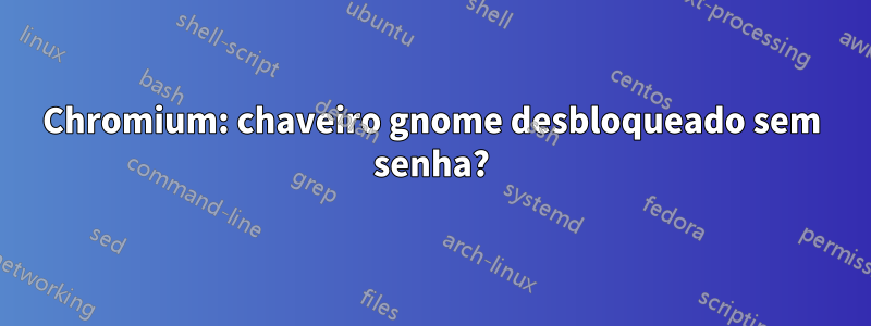 Chromium: chaveiro gnome desbloqueado sem senha?