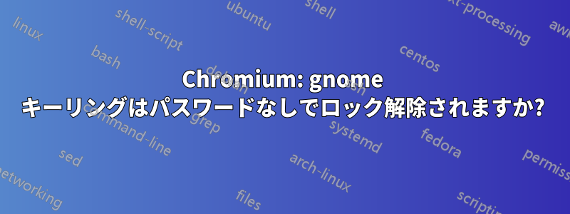 Chromium: gnome キーリングはパスワードなしでロック解除されますか?