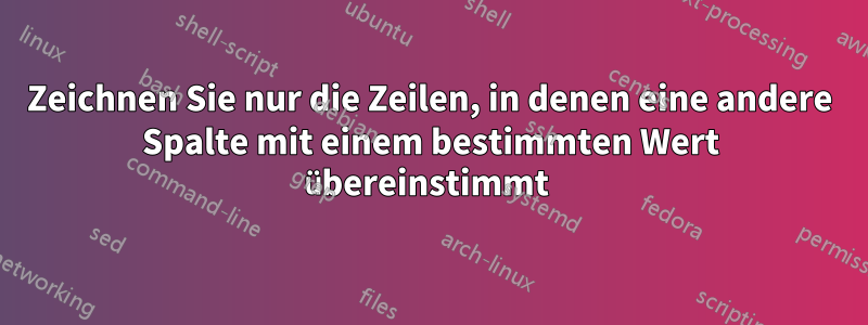 Zeichnen Sie nur die Zeilen, in denen eine andere Spalte mit einem bestimmten Wert übereinstimmt 