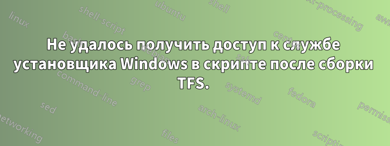 Не удалось получить доступ к службе установщика Windows в скрипте после сборки TFS.