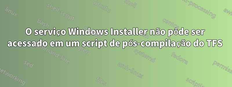 O serviço Windows Installer não pôde ser acessado em um script de pós-compilação do TFS