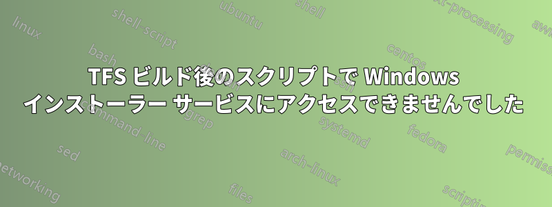 TFS ビルド後のスクリプトで Windows インストーラー サービスにアクセスできませんでした