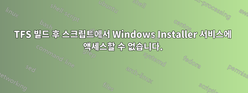 TFS 빌드 후 스크립트에서 Windows Installer 서비스에 액세스할 수 없습니다.