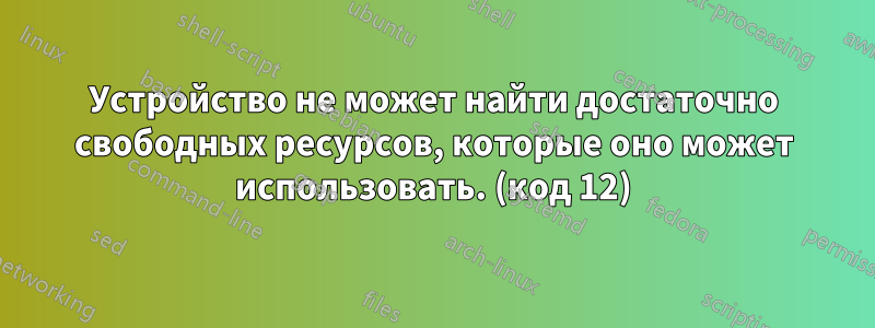 Устройство не может найти достаточно свободных ресурсов, которые оно может использовать. (код 12)