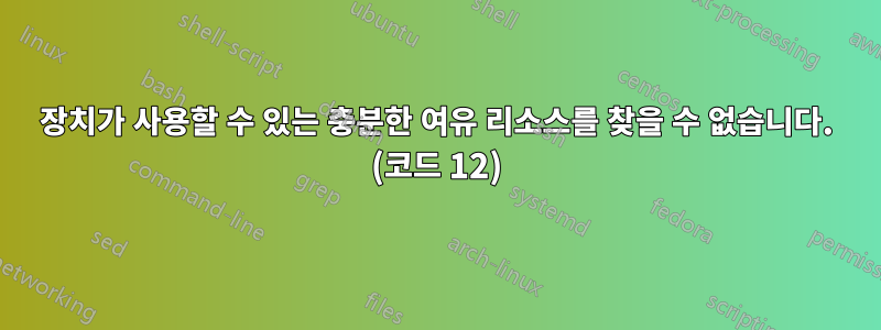 장치가 사용할 수 있는 충분한 여유 리소스를 찾을 수 없습니다. (코드 12)