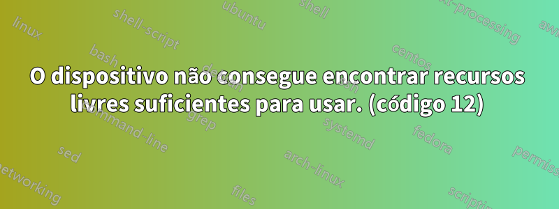 O dispositivo não consegue encontrar recursos livres suficientes para usar. (código 12)