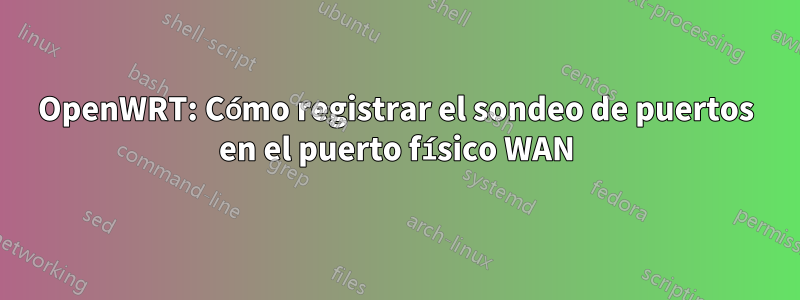 OpenWRT: Cómo registrar el sondeo de puertos en el puerto físico WAN