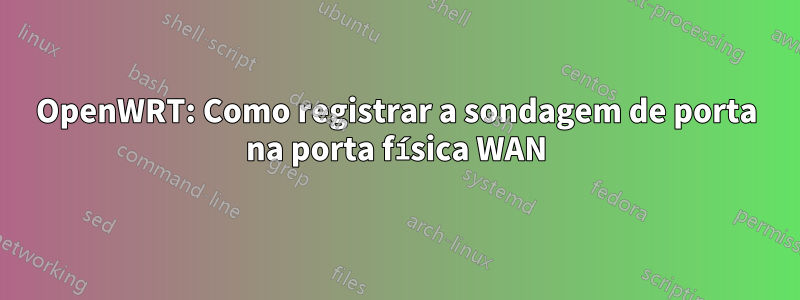 OpenWRT: Como registrar a sondagem de porta na porta física WAN