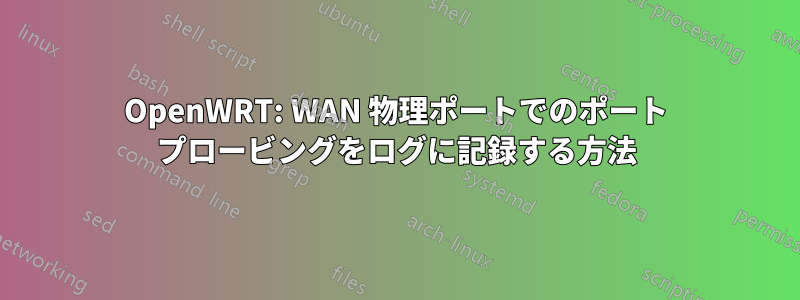 OpenWRT: WAN 物理ポートでのポート プロービングをログに記録する方法