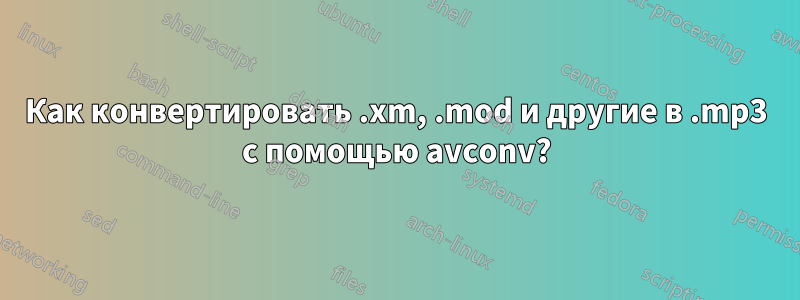 Как конвертировать .xm, .mod и другие в .mp3 с помощью avconv?