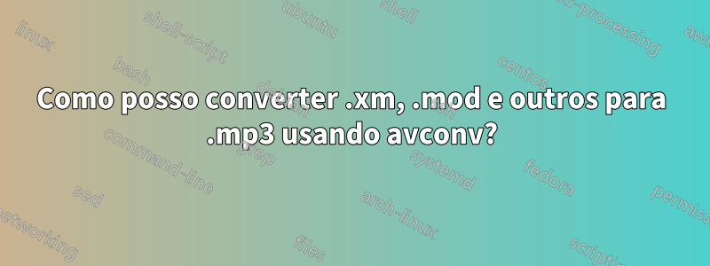 Como posso converter .xm, .mod e outros para .mp3 usando avconv?