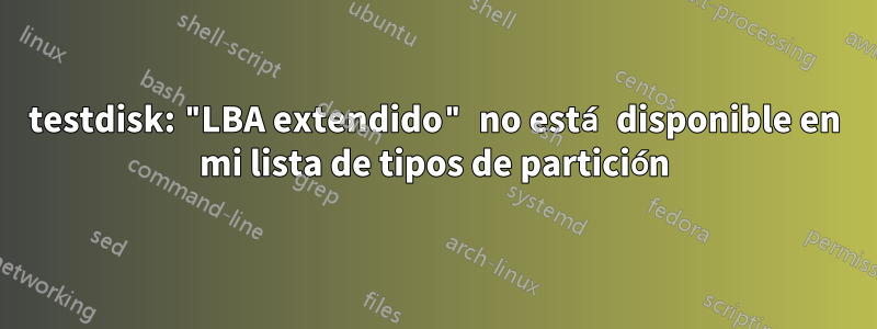 testdisk: "LBA extendido" no está disponible en mi lista de tipos de partición