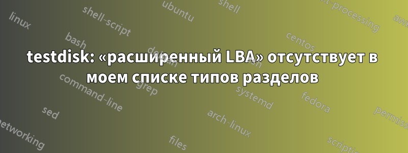 testdisk: «расширенный LBA» отсутствует в моем списке типов разделов