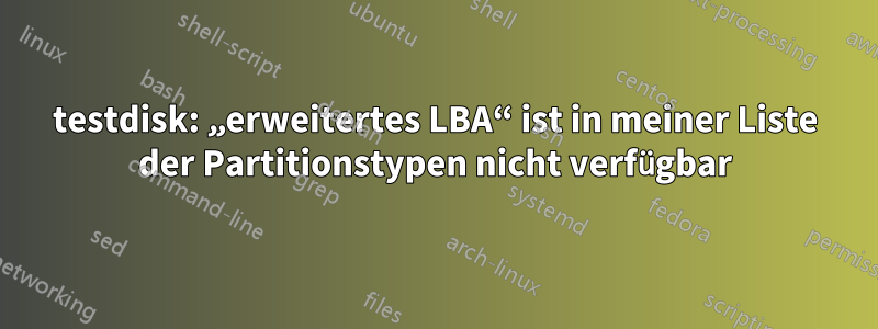 testdisk: „erweitertes LBA“ ist in meiner Liste der Partitionstypen nicht verfügbar