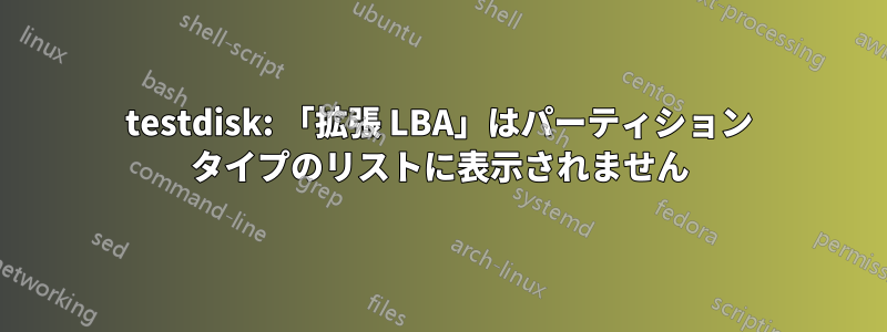 testdisk: 「拡張 LBA」はパーティション タイプのリストに表示されません