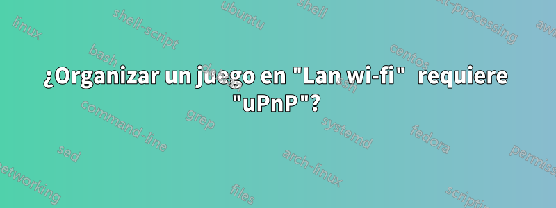 ¿Organizar un juego en "Lan wi-fi" requiere "uPnP"?