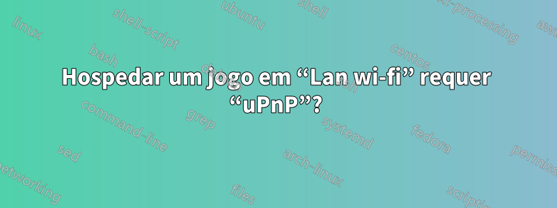 Hospedar um jogo em “Lan wi-fi” requer “uPnP”?