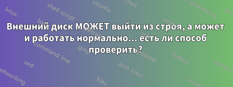 Внешний диск МОЖЕТ выйти из строя, а может и работать нормально... есть ли способ проверить?