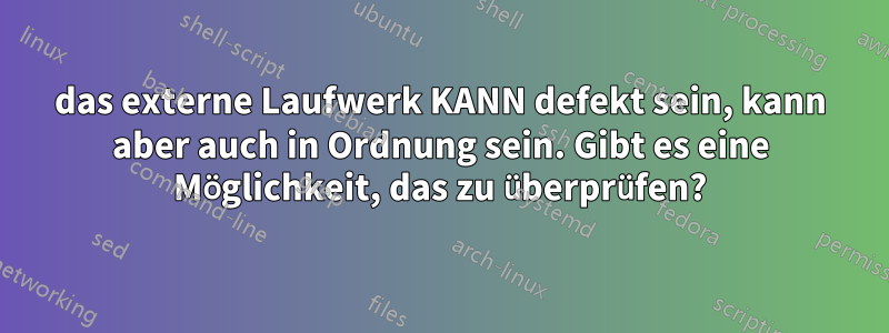 das externe Laufwerk KANN defekt sein, kann aber auch in Ordnung sein. Gibt es eine Möglichkeit, das zu überprüfen?