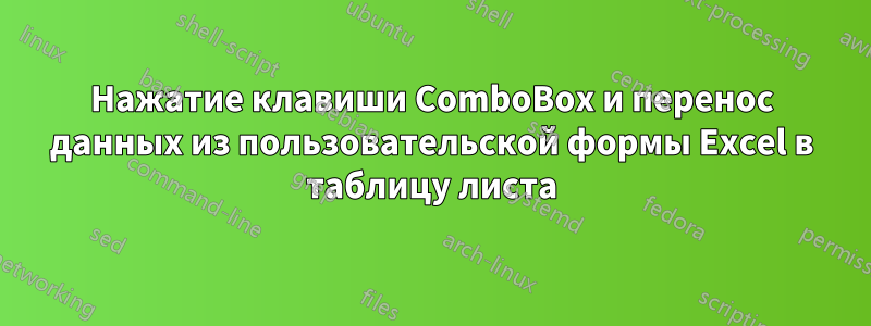 Нажатие клавиши ComboBox и перенос данных из пользовательской формы Excel в таблицу листа