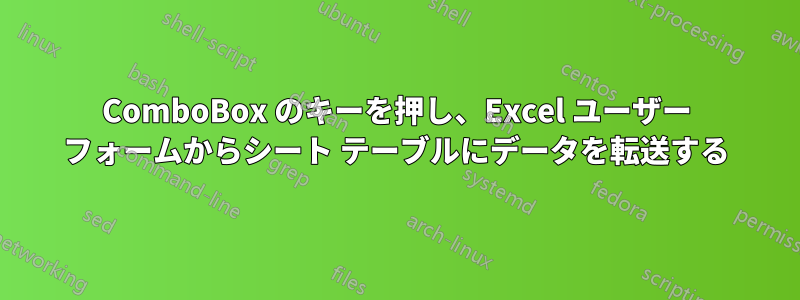 ComboBox のキーを押し、Excel ユーザー フォームからシート テーブルにデータを転送する