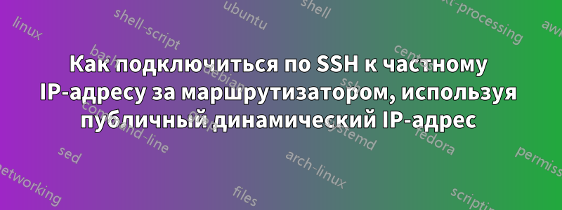 Как подключиться по SSH к частному IP-адресу за маршрутизатором, используя публичный динамический IP-адрес