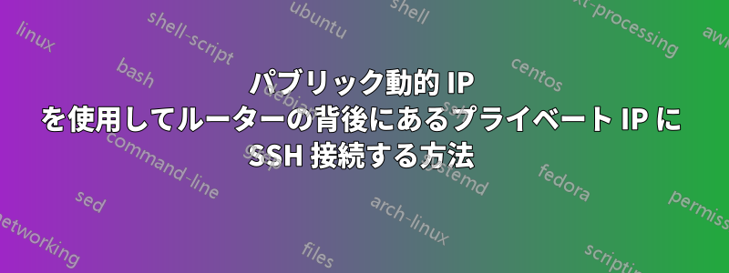 パブリック動的 IP を使用してルーターの背後にあるプライベート IP に SSH 接続する方法