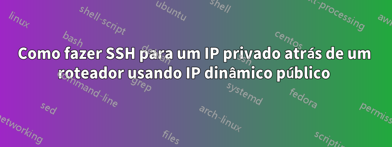 Como fazer SSH para um IP privado atrás de um roteador usando IP dinâmico público