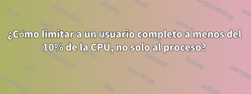 ¿Cómo limitar a un usuario completo a menos del 10% de la CPU, no solo al proceso?