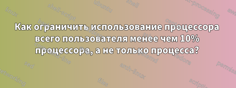 Как ограничить использование процессора всего пользователя менее чем 10% процессора, а не только процесса?