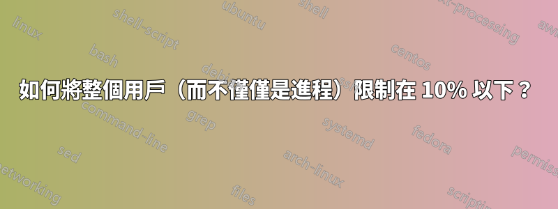 如何將整個用戶（而不僅僅是進程）限制在 10% 以下？