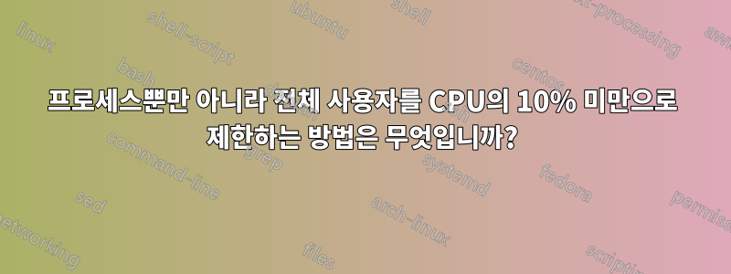 프로세스뿐만 아니라 전체 사용자를 CPU의 10% 미만으로 제한하는 방법은 무엇입니까?