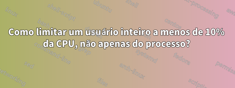 Como limitar um usuário inteiro a menos de 10% da CPU, não apenas do processo?